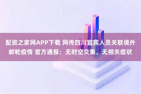 配资之家网APP下载 网传四川宜宾人员关联境外邮轮疫情 官方通报：无时空交集，无相关症状